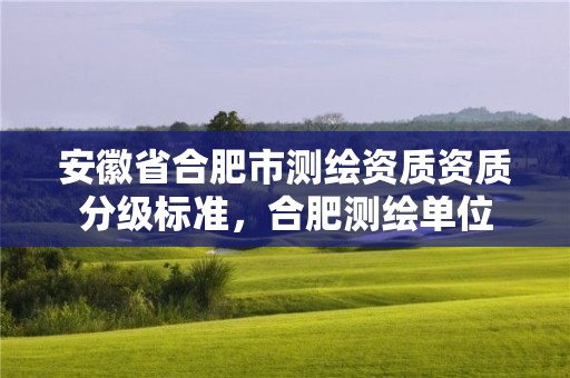 安徽省合肥市測繪資質資質分級標準，合肥測繪單位