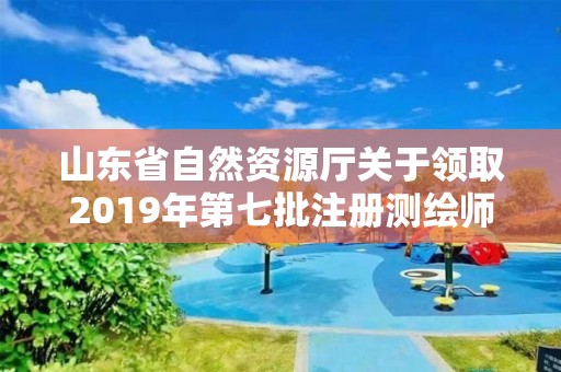 山東省自然資源廳關(guān)于領(lǐng)取2019年第七批注冊(cè)測(cè)繪師證章的公告