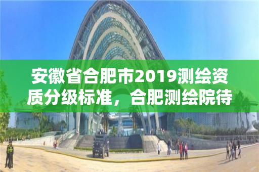 安徽省合肥市2019測繪資質分級標準，合肥測繪院待遇怎么樣