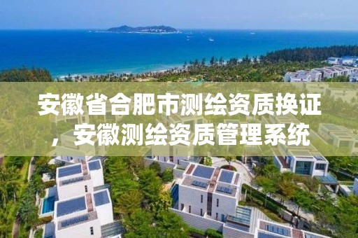 安徽省合肥市測繪資質換證，安徽測繪資質管理系統