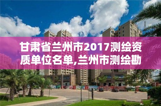 甘肅省蘭州市2017測繪資質單位名單,蘭州市測繪勘察研究院。