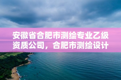 安徽省合肥市測(cè)繪專業(yè)乙級(jí)資質(zhì)公司，合肥市測(cè)繪設(shè)計(jì)研究院是國(guó)企嗎