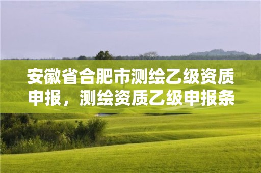 安徽省合肥市測繪乙級資質申報，測繪資質乙級申報條件