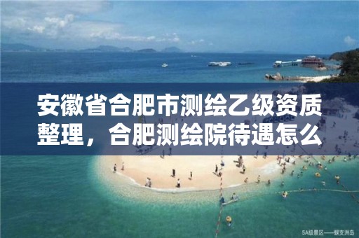 安徽省合肥市測繪乙級資質(zhì)整理，合肥測繪院待遇怎么樣