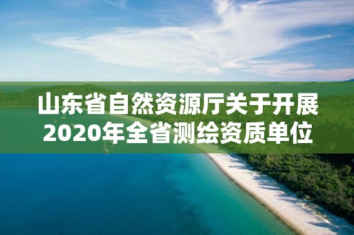 山東省自然資源廳關于開展2020年全省測繪資質單位監督檢查工作的通知