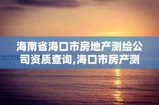 海南省海口市房地產測繪公司資質查詢,海口市房產測繪所。