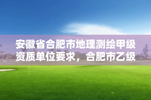 安徽省合肥市地理測繪甲級資質(zhì)單位要求，合肥市乙級測繪公司