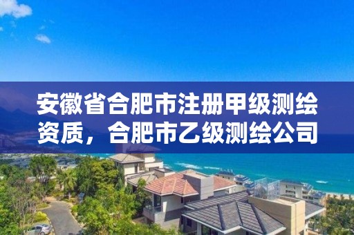 安徽省合肥市注冊(cè)甲級(jí)測(cè)繪資質(zhì)，合肥市乙級(jí)測(cè)繪公司