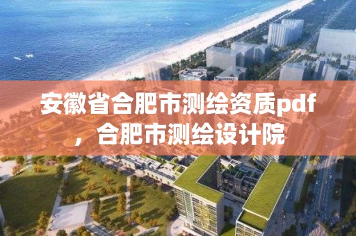 安徽省合肥市測繪資質pdf，合肥市測繪設計院