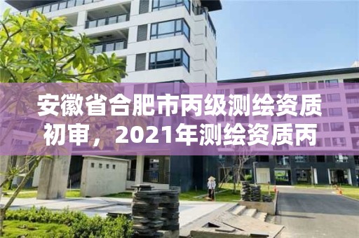 安徽省合肥市丙級(jí)測(cè)繪資質(zhì)初審，2021年測(cè)繪資質(zhì)丙級(jí)申報(bào)條件