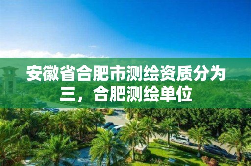 安徽省合肥市測繪資質分為三，合肥測繪單位