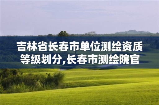 吉林省長春市單位測繪資質(zhì)等級劃分,長春市測繪院官網(wǎng)。