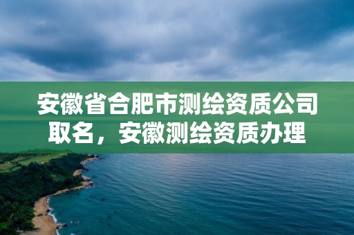 安徽省合肥市測繪資質(zhì)公司取名，安徽測繪資質(zhì)辦理