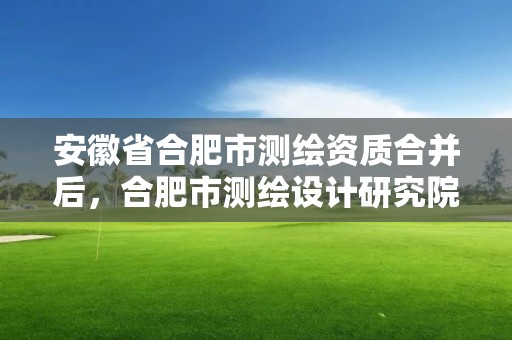 安徽省合肥市測(cè)繪資質(zhì)合并后，合肥市測(cè)繪設(shè)計(jì)研究院是國(guó)企嗎