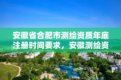 安徽省合肥市測(cè)繪資質(zhì)年底注冊(cè)時(shí)間要求，安徽測(cè)繪資質(zhì)辦理