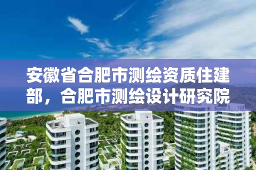 安徽省合肥市測(cè)繪資質(zhì)住建部，合肥市測(cè)繪設(shè)計(jì)研究院是國(guó)企嗎