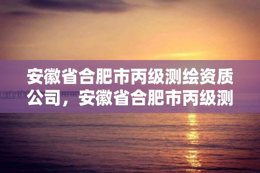 安徽省合肥市丙級測繪資質公司，安徽省合肥市丙級測繪資質公司有哪幾家