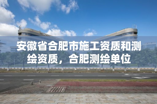 安徽省合肥市施工資質和測繪資質，合肥測繪單位