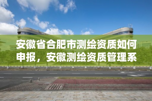 安徽省合肥市測繪資質如何申報，安徽測繪資質管理系統