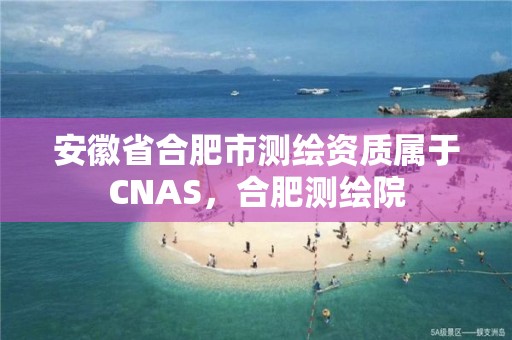 安徽省合肥市測繪資質屬于CNAS，合肥測繪院