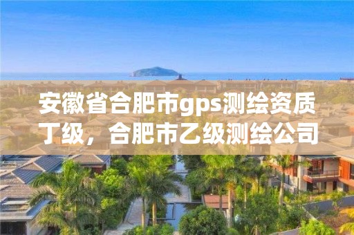 安徽省合肥市gps測繪資質丁級，合肥市乙級測繪公司