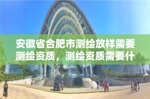 安徽省合肥市測繪放樣需要測繪資質，測繪資質需要什么證書