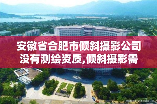 安徽省合肥市傾斜攝影公司沒(méi)有測(cè)繪資質(zhì),傾斜攝影需要什么資質(zhì)。