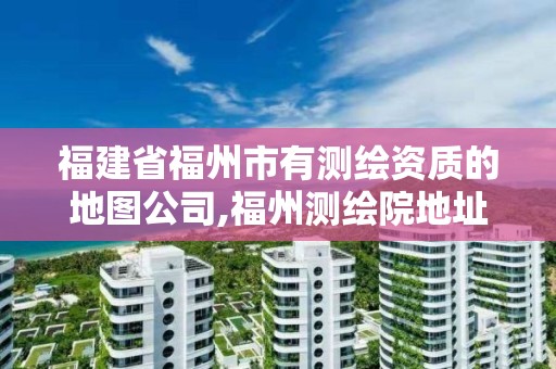 福建省福州市有測繪資質的地圖公司,福州測繪院地址。