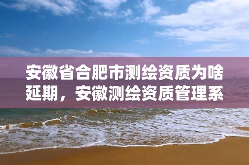 安徽省合肥市測繪資質為啥延期，安徽測繪資質管理系統