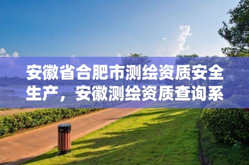 安徽省合肥市測繪資質安全生產(chǎn)，安徽測繪資質查詢系統(tǒng)