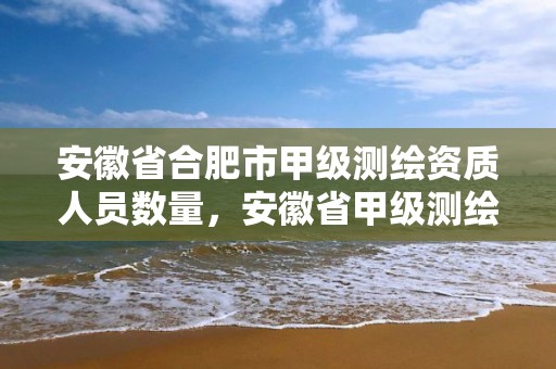 安徽省合肥市甲級(jí)測(cè)繪資質(zhì)人員數(shù)量，安徽省甲級(jí)測(cè)繪資質(zhì)單位