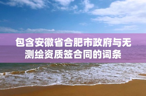 包含安徽省合肥市政府與無測繪資質(zhì)簽合同的詞條