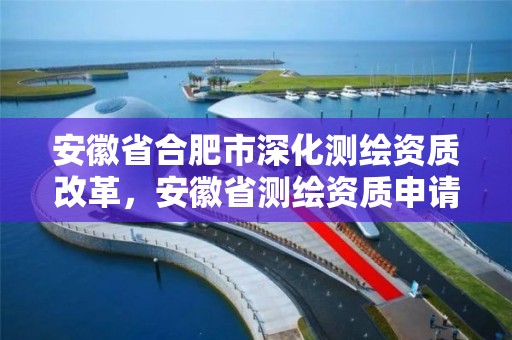 安徽省合肥市深化測繪資質改革，安徽省測繪資質申請