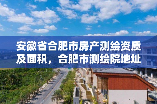 安徽省合肥市房產測繪資質及面積，合肥市測繪院地址