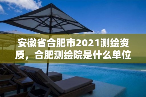 安徽省合肥市2021測(cè)繪資質(zhì)，合肥測(cè)繪院是什么單位