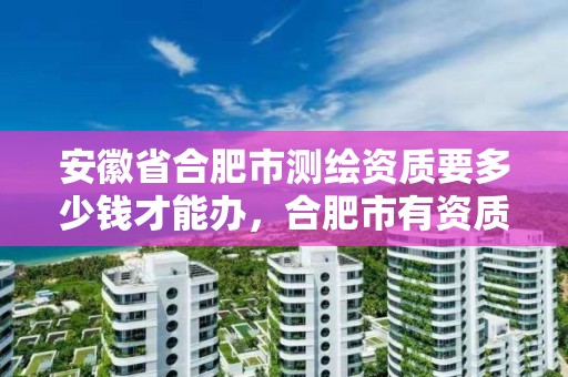 安徽省合肥市測繪資質要多少錢才能辦，合肥市有資質的測繪公司