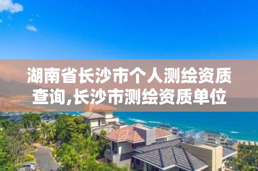 湖南省長沙市個人測繪資質查詢,長沙市測繪資質單位名單