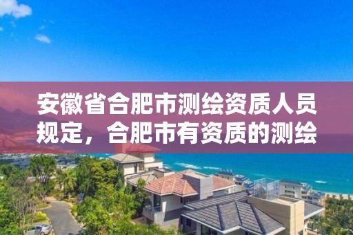 安徽省合肥市測繪資質(zhì)人員規(guī)定，合肥市有資質(zhì)的測繪公司