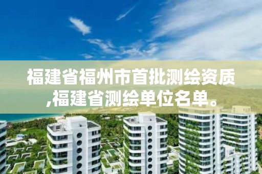 福建省福州市首批測繪資質,福建省測繪單位名單。