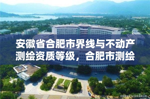 安徽省合肥市界線與不動產測繪資質等級，合肥市測繪局二手房信息