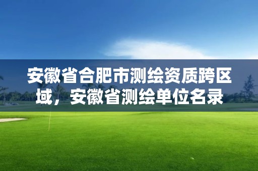 安徽省合肥市測繪資質跨區域，安徽省測繪單位名錄