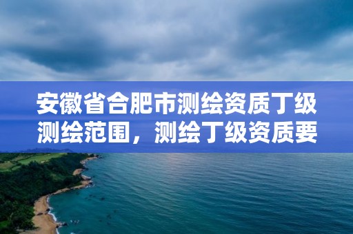 安徽省合肥市測繪資質丁級測繪范圍，測繪丁級資質要求