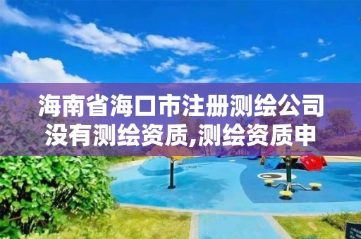 海南省海口市注冊測繪公司沒有測繪資質,測繪資質申請條件