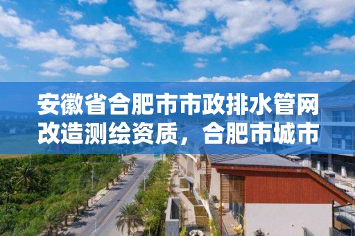 安徽省合肥市市政排水管網改造測繪資質，合肥市城市排水監測中心