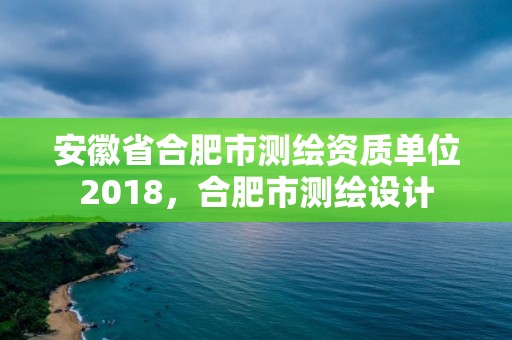 安徽省合肥市測繪資質(zhì)單位2018，合肥市測繪設(shè)計