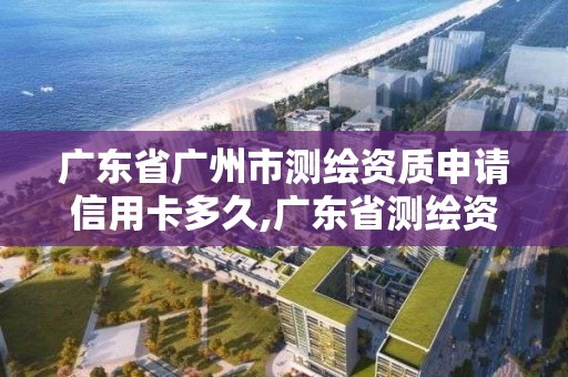 廣東省廣州市測繪資質申請信用卡多久,廣東省測繪資質辦理流程。