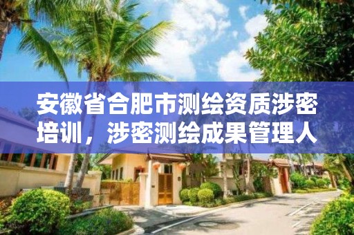 安徽省合肥市測繪資質涉密培訓，涉密測繪成果管理人員崗位培訓證書的有效期為多少年