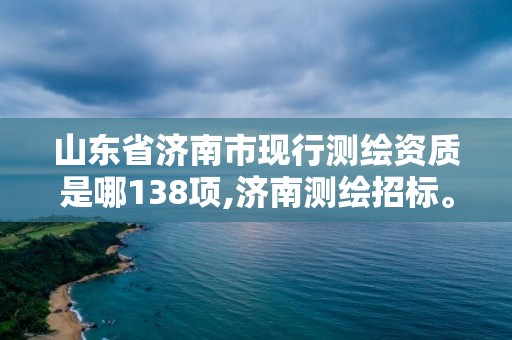 山東省濟南市現行測繪資質是哪138項,濟南測繪招標。