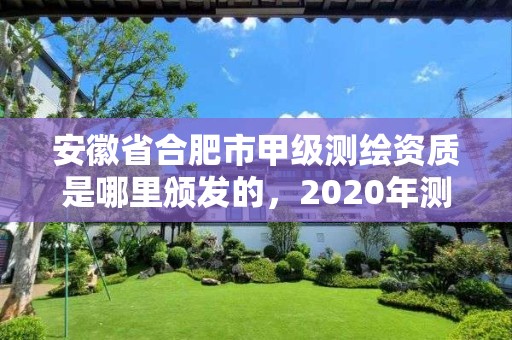 安徽省合肥市甲級(jí)測(cè)繪資質(zhì)是哪里頒發(fā)的，2020年測(cè)繪甲級(jí)資質(zhì)條件