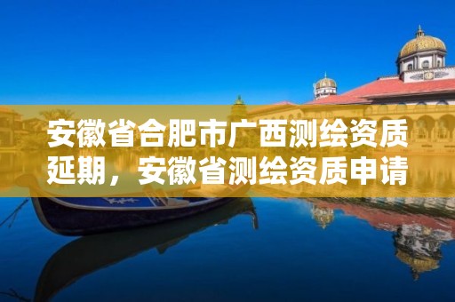 安徽省合肥市廣西測繪資質延期，安徽省測繪資質申請